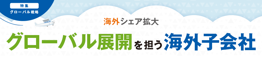 海外シェア拡大 グローバル展開を担う海外子会社